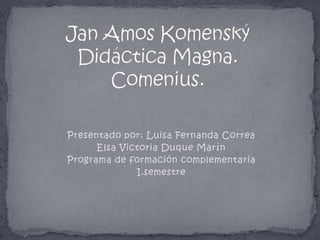 Jan Amos KomenskýDidáctica Magna.Comenius. Presentado por: Luisa Fernanda Correa Elsa Victoria Duque Marín  Programa de formación complementaria I.semestre 