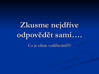 Zkusme nejdříve odpovědět sami…. Co je cílem vzdělávání??? 