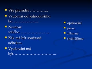 Vše převádět …………..  Vyučovat od jednoduššího ke……………….. Nutnost stálého…………………. Žák má být současně učitelem.  Vyučování má být………………………….. opakování praxe zábavné  složitějšímu 