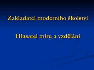 Zakladatel moderního školství Hlasatel míru a vzdělání 
