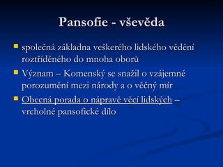 Pansofie - vševěda společná základna veškerého lidského vědění roztříděného do mnoha oborů Význam – Komenský se snažil o vzájemné porozumění mezi národy a o věčný mír Obecná porada o nápravě věcí lidských  – vrcholné pansofické dílo  