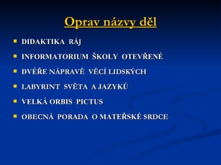 Oprav názvy děl DIDAKTIKA  RÁJ INFORMATORIUM  ŠKOLY  OTEVŘENÉ DVÉŘE  NÁPRAVĚ  VĚCÍ LIDSKÝCH LABYRINT  SVĚTA  A  JAZYKŮ VELKÁ ORBIS  PICTUS OBECNÁ  PORADA  O  MATEŘSKÉ  SRDCE 