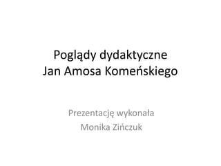 Poglądy dydaktyczne
Jan Amosa Komeńskiego
Prezentację wykonała
Monika Zińczuk
 