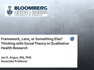 Framework, Lens, or Something Else?
Thinking with SocialTheory in Qualitative
Health Research
Jan E. Angus, RN, PhD
Associate Professor
 