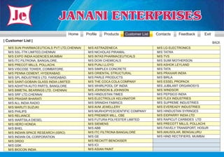 Home      Profile   Products   Customer List   Contacts   Feedback      Exit
| Customer List |                                                                                                BACK
  M/S SUN PHARMACEUTICALS PVT LTD,CHENNAI    M/S ASTRAZENECA                     M/S LG ELECTRONICS
  M/S SSL-TTK LIMITED,CHENNAI                M/S NICHOLAS PIRAMAL                M/S TATRA
  M/S EXPO INDIA AGENCIES,MUMBAI             M/S INTAS PHARMACEUTICALS           M/S TVS
  M/S ITC FILTRONA, BANGALORE.               M/S DOW CHEMICALS                   M/S SUMI MOTHERSON
  M/S PRECOT MILLS, POLLACHI.                M/S PUNJ LLOYD                      M/S ASHOK LEYLAND
  M/S VISCOSE TOWER, COIMBATORE.             M/S SIMPLEX CONCRETE                M/S TATA
  M/S PENNA CEMENT, HYDERABAD.               M/S ORIENTAL STRUCTURAL             M/S PRAXAIR INDIA
  M/S SPL INDUSTRIES LTD, FARIDABAD.         M/S PARLE PRODUCTS                  M/S BIRLA
  M/S SAINT-GOBAIN GLASS INDIA LIMITED       M/S THE COCA COLA COMPANY           M/S ESSEL PROPACK
  M/S ADHITYA AUTO PARTS, BANGLORE           M/S WHIRLPOOL OF INDIA              M/S JUBILANT ORGANOSYS
  M/S BIMETAL BEARINGS LTD, CHENNAI          M/S JOHNSON & JOHNSON               M/S WINDSOR
  M/S SRF LTD,CHENNAI                        M/S HINDUSTAN TIMES                 M/S PEPSICO INDIA
  M/S PRASAR BHARATI                         M/S ELECTROLUX KELVINATOR           M/S FLEX INDUSTRIES
  M/S ALL INDIA RADIO                        M/S SRINIDHI FABRICS                M/S SUPREME INDUSTRIES
  M/S MARUTI SUZUKI                          M/S AVM JEWELLERY                   M/S EVEREADY INDUSTRIES
  M/S PHILIPS                                M/S MURHOPYESCIENTIFIC COMPANY      M/S HINDUSTAN SYRINGES
  M/S RELIANCE                               M/S PREMIER MILL, CBE               M/S EIDPARRY INDIA LTD
  M/S WARTSILA DIESEL                        M/S FUTURA POLYESTER LIMITED        M/S RAPICUT CARBIDES LTD
  M/S HERO HONDA                             M/S SIEMENS                         M/S PRECOTT MILLS, POLLACHI
  M/S BHEL                                   M/S ABB                             M/S FAIVELY TRANSPORT, HOSUR
  M/S INDIAN SPACE RESEARCH (ISRO)           M/S ITC FILTRONA BANGALORE          M/S ANUSOLAR, BENGALURU
  M/S INDIAN OIL CORPORATION                 M/S GE                              M/S HIND RECTIFIERS, MUMBAI
  M/S DRDO                                   M/S RECKITT BENCKISER
  M/S GSK                                    M/S ICI
  M/S BIOCON INDIA                           M/S ASIAN PAINT
 