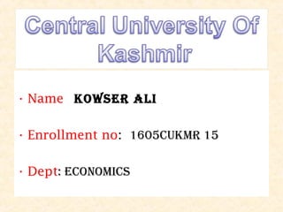 • Name Kowser Ali
• Enrollment no: 1605cuKmr 15
• Dept: economics
 