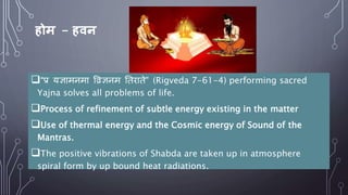 होम – हवन
“प्र यज्ञामनमा विज्ञनम नतराते” (Rigveda 7-61-4) performing sacred
Yajna solves all problems of life.
Process o...