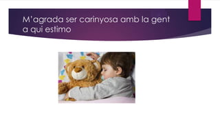 M’agrada ser carinyosa amb la gent
a qui estimo

 
