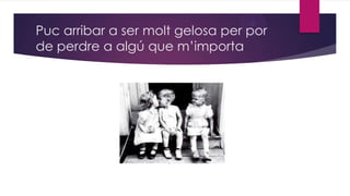 Puc arribar a ser molt gelosa per por
de perdre a algú que m’importa

 