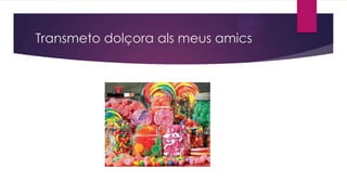 Transmeto dolçora als meus amics

 