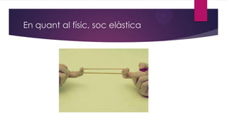 En quant al físic, soc elàstica

 