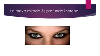 La meva mirada és profunda i serena

 