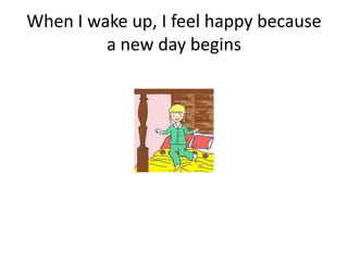 When I wake up, I feel happy because
a new day begins