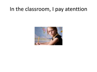 In the classroom, I pay atenttion