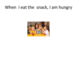 When I eat the snack, I am hungry