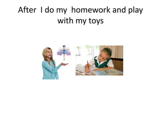 After I do my homework and play
with my toys