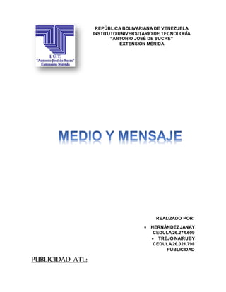 REPÚBLICA BOLIVARIANA DE VENEZUELA
INSTITUTO UNIVERSITARIO DE TECNOLOGÍA
“ANTONIO JOSÉ DE SUCRE”
EXTENSIÓN MÉRIDA
REALIZADO POR:
 HERNÁNDEZJANAY
CEDULA 26.274.609
 TREJO NAIRUBY
CEDULA 26.021.798
PUBLICIDAD
PUBLICIDAD ATL:
 