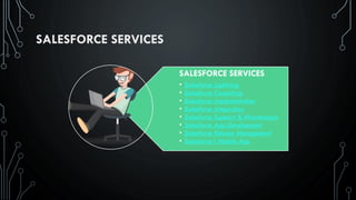 SALESFORCE SERVICES
SALESFORCE SERVICES
• Salesforce Lightning
• Salesforce Consulting
• Salesforce Implementation
• Salesforce Integration
• Salesforce Support & Maintenance
• Salesforce App Development
• Salesforce Release Management
• Salesforce1 Mobile App
 