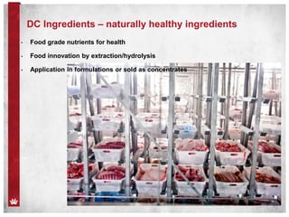 DC Ingredients – naturally healthy ingredients
• Food grade nutrients for health
• Food innovation by extraction/hydrolysis
• Application in formulations or sold as concentrates
 