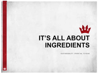 IT’S ALL ABOUT
INGREDIENTS
SUSTAINABILITY - FROM TAIL TO NOSE
 