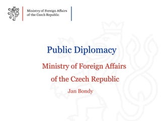 Public Diplomacy
Ministry of Foreign Affairs
of the Czech Republic
Jan Bondy
 