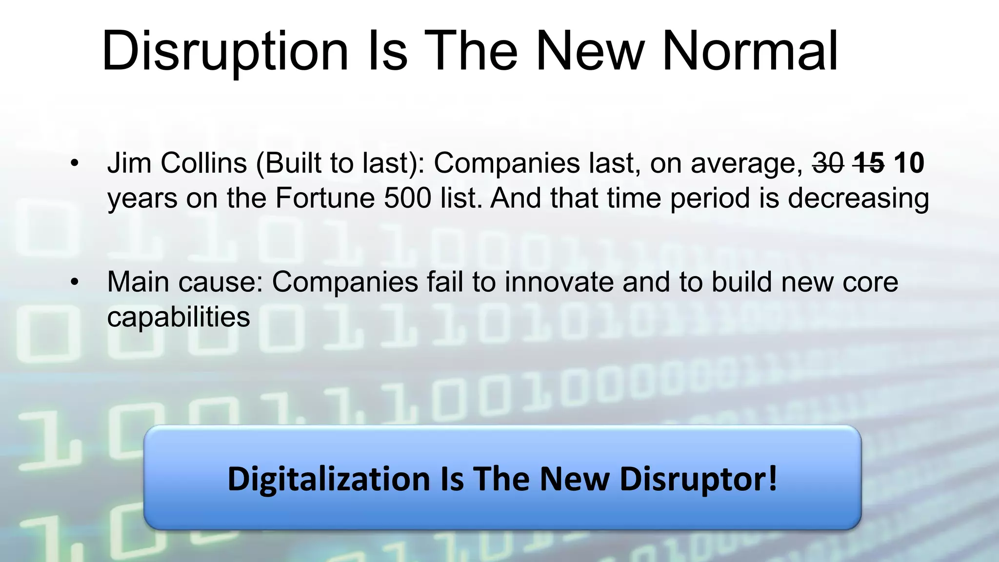 Disruption Is The New Normal
• Jim Collins (Built to last): Companies last, on average, 30 15 10
years on the Fortune 500 list. And that time period is decreasing
• Main cause: Companies fail to innovate and to build new core
capabilities
Digitalization Is The New Disruptor!
 
