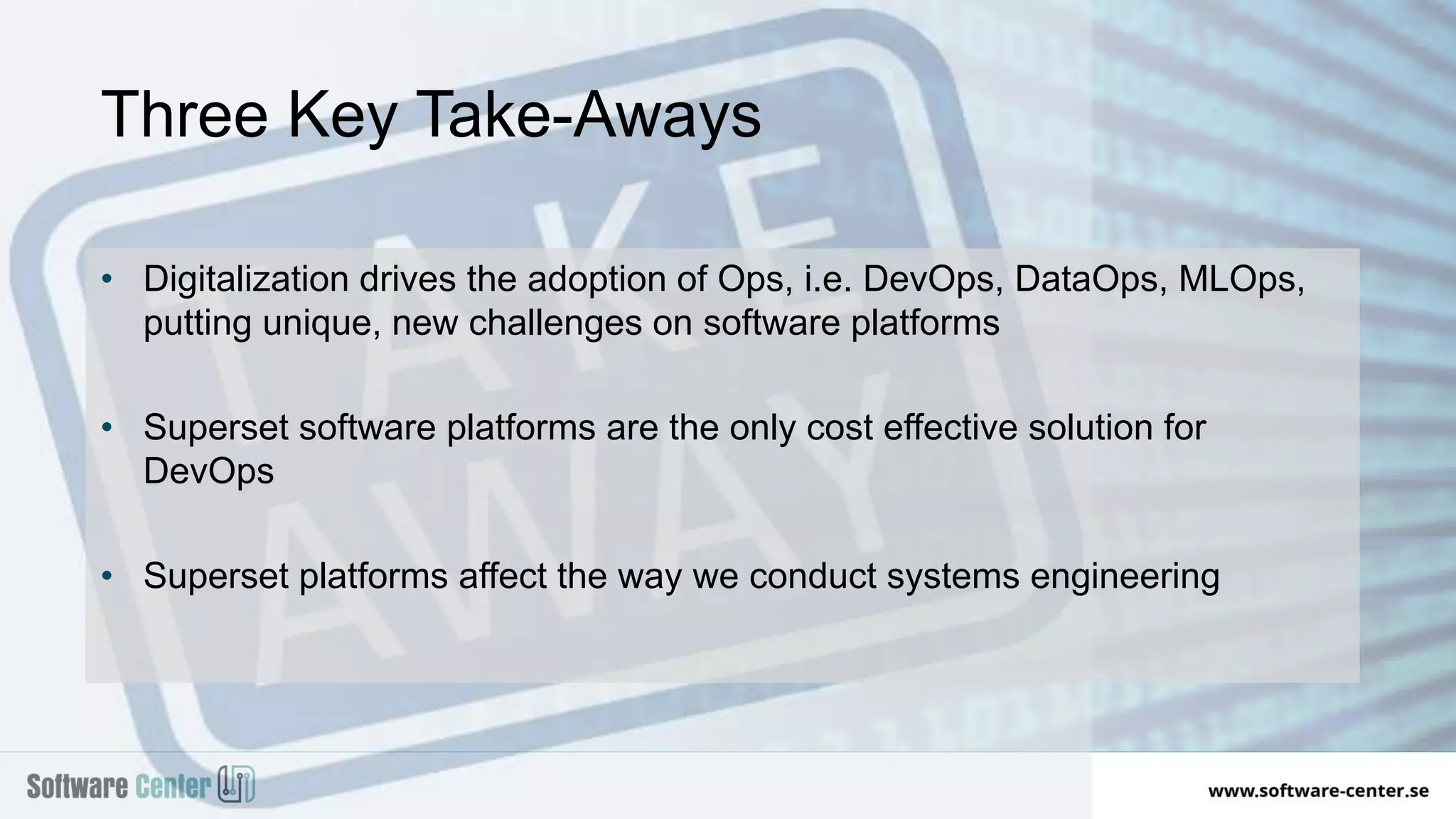 • Digitalization drives the adoption of Ops, i.e. DevOps, DataOps, MLOps,
putting unique, new challenges on software platforms
• Superset software platforms are the only cost effective solution for
DevOps
• Superset platforms affect the way we conduct systems engineering
Three Key Take-Aways
 