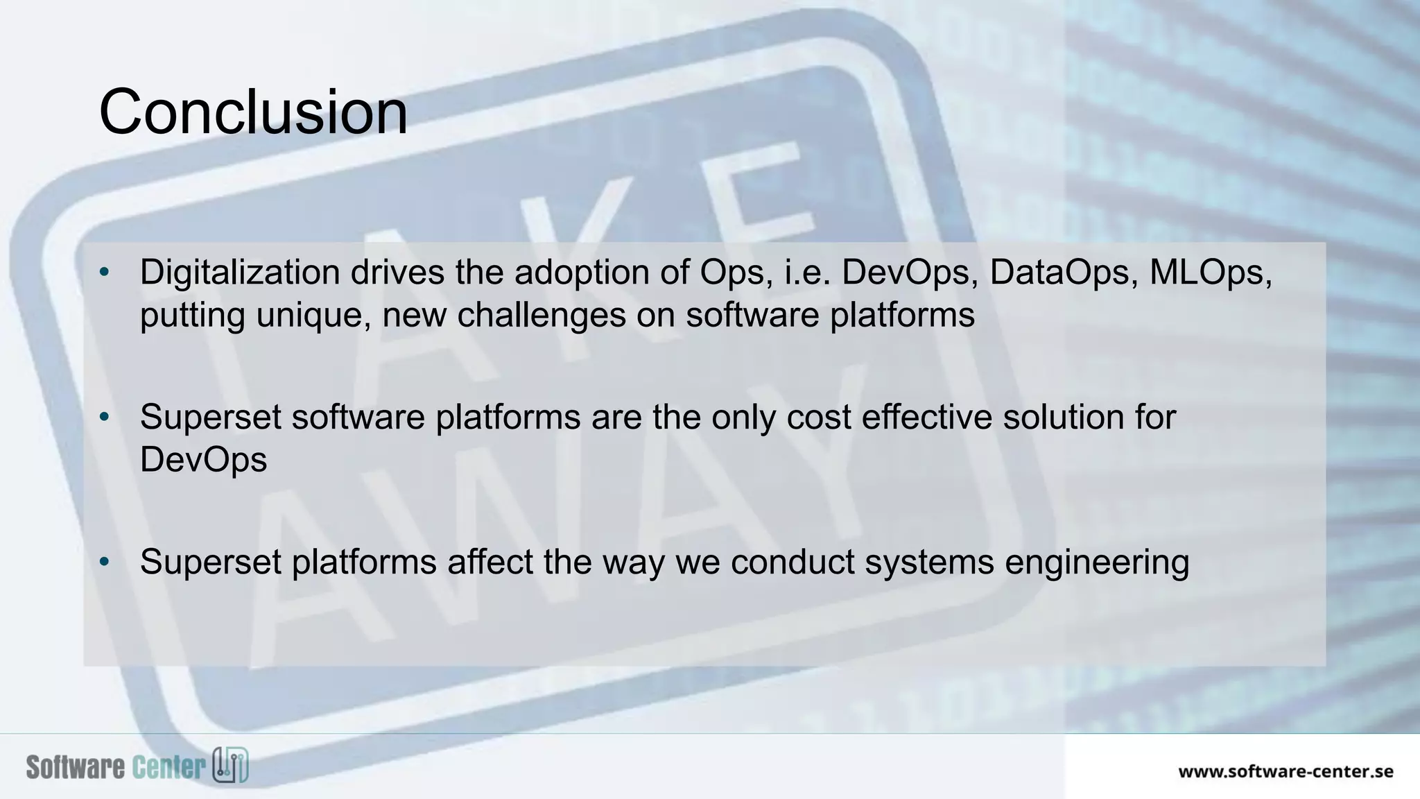 • Digitalization drives the adoption of Ops, i.e. DevOps, DataOps, MLOps,
putting unique, new challenges on software platforms
• Superset software platforms are the only cost effective solution for
DevOps
• Superset platforms affect the way we conduct systems engineering
Conclusion
 