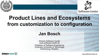 Product Lines and Ecosystems
from customization to configuration
Jan Bosch
Director Software Center
www.software-center.se
Professor of Software Engineering
Chalmers University of Technology
Gothenburg, Sweden.
 