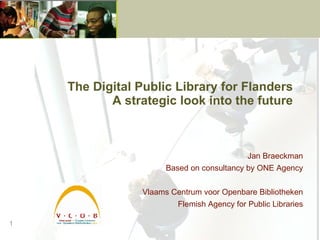 The Digital Public Library for Flanders A strategic look into the future Jan Braeckman Based on consultancy by ONE Agency Vlaams Centrum voor Openbare Bibliotheken Flemish Agency for Public Libraries 