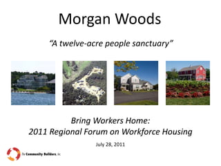 Morgan Woods “A twelve-acre people sanctuary” Bring Workers Home:  2011 Regional Forum on Workforce Housing July 28, 2011 