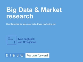 Big Data & Market
research
Hoe Randstad de stap naar data-driven marketing zet
2015
oktober
1
Ivo Langbroek
Jan Brooijmans
 