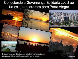 Conectando a Governança Solidária Local ao
    futuro que queremos para Porto Alegre




E como cada um de nós pode construir novos espaços
para uma melhor convivência entre os humanos         Jandira Feijó
                                                     12/07/2010
 
