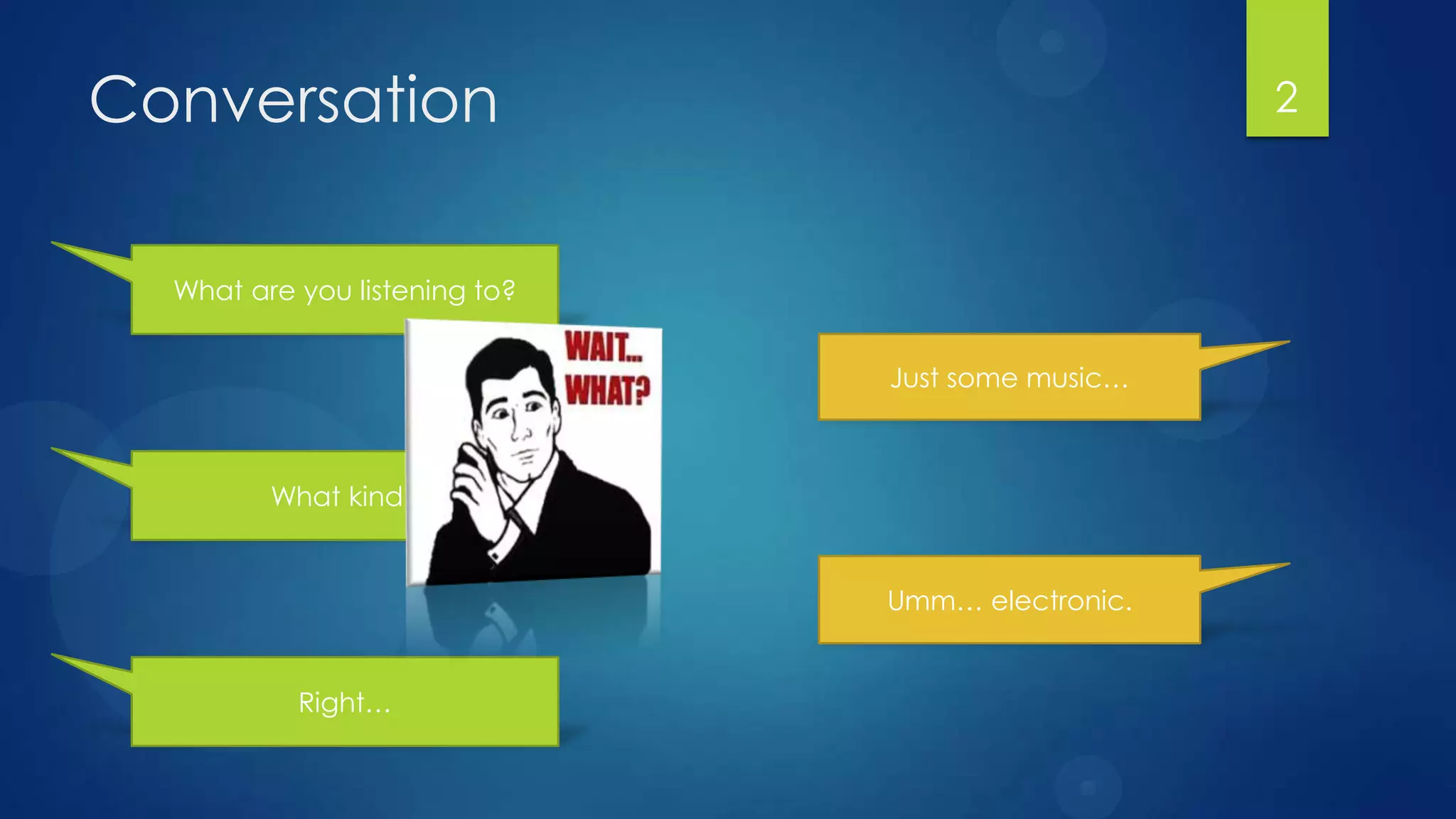 Conversation                                      2



  What are you listening to?


                               Just some music…



         What kind?


                               Umm… electronic.


           Right…
 