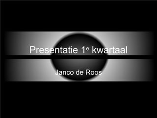 Presentatie 1 e  kwartaal Janco de Roos 
