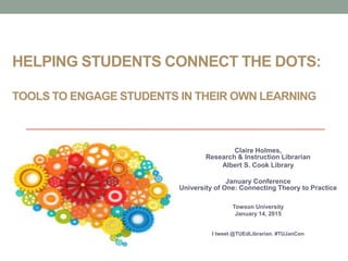 HELPING STUDENTS CONNECT THE DOTS:
TOOLS TO ENGAGE STUDENTS IN THEIR OWN LEARNING
Claire Holmes,
Research & Instruction Librarian
Albert S. Cook Library
January Conference
University of One: Connecting Theory to Practice
Towson University
January 14, 2015
I tweet @TUEdLibrarian. #TUJanCon
 