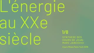 L'énergie
au XXe
siècle Cours Mines Paris Tech 2019
SYNTHESE DES
COURS DE JEAN-
MARC JANCOVICI
1/8
 