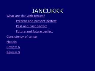JANCUKKK
What are the verb tenses?
Present and present perfect
Past and past perfect
Future and future perfect
Consistency of tense
Modals
Review A
Review B
 