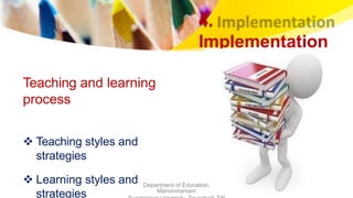 4.
Implementation
Teaching and learning
process
 Teaching styles and
strategies
 Learning styles and
strategies
Department of Education,
Manonmaniam
 