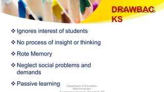 DRAWBAC
KS
Department of Education,
Manonmaniam
Ignores interest of students
No process of insight or thinking
Rote Memory
Neglect social problems and
demands
Passive learning
 