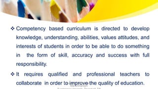  Competency based curriculum is directed to develop
knowledge, understanding, abilities, values attitudes, and
interests of students in order to be able to do something
in the form of skill, accuracy and success with full
responsibility.
 It requires qualified and professional teachers to
collaborate in order to improve the quality of education.Department of Education,
Manonmaniam
 