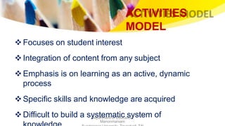 ACTIVITIES
MODEL
Department of Education,
Manonmaniam
Focuses on student interest
Integration of content from any subject
Emphasis is on learning as an active, dynamic
process
Specific skills and knowledge are acquired
Difficult to build a systematic system of
 