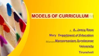 MODELS OF CURRICULUM
A. Jancy Rose
Mary Department of Education
Manonmaniam Sundaranar
University
Tirunelveli
 