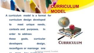 CURRICULUM
MODEL
A curriculum model is a format for
curriculum design developed
to meet unique needs,
contexts and purposes. In
order to address
these goals, curricular
developers design,
reconfigure or rearrange one
Sundaranar University, Tirunelveli,
 