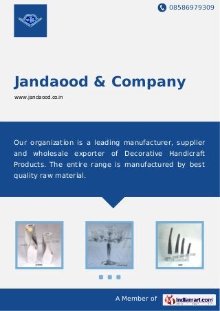 08586979309
A Member of
Jandaood & Company
www.jandaood.co.in
Our organization is a leading manufacturer, supplier
and wholesale exporter of Decorative Handicraft
Products. The entire range is manufactured by best
quality raw material.
 