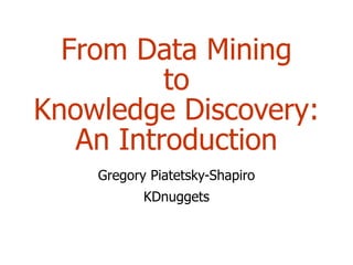 From Data Mining
to
Knowledge Discovery:
An Introduction
Gregory Piatetsky-Shapiro
KDnuggets
 