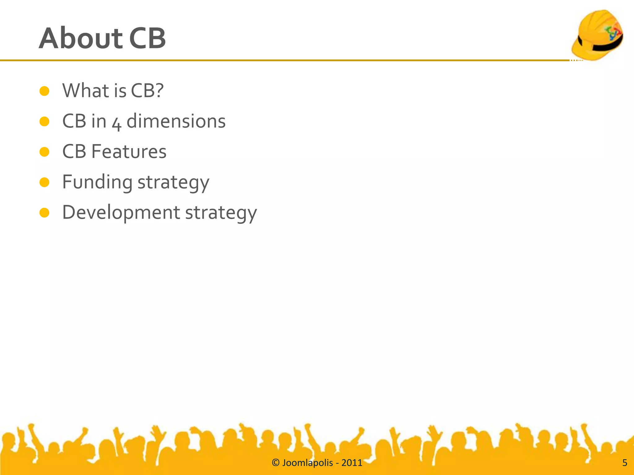 About CB
   What is CB?
   CB in 4 dimensions
   CB Features
   Funding strategy
   Development strategy




                           © Joomlapolis - 2011   5
 