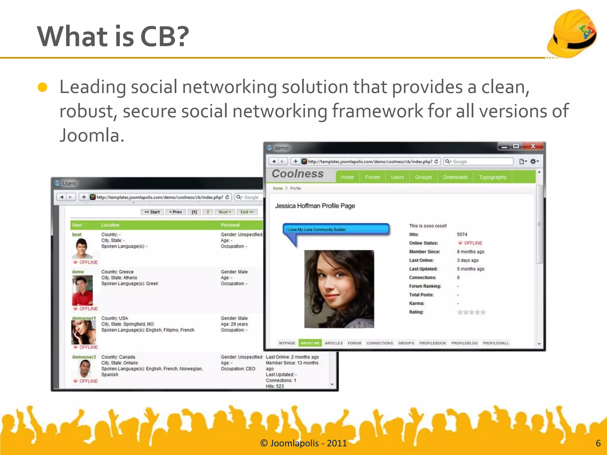 What is CB?
   Leading social networking solution that provides a clean,
    robust, secure social networking framework for all versions of
    Joomla.




                            © Joomlapolis - 2011                     6
 