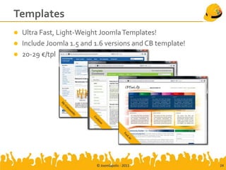 Templates
   Ultra Fast, Light-Weight Joomla Templates!
   Include Joomla 1.5 and 1.6 versions and CB template!
   20-29 €/tpl




                           © Joomlapolis - 2011            24
 