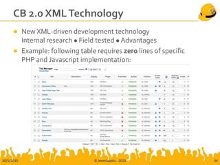 CB 2.0 XML Technology
           New XML-driven development technology
            Internal research  Field tested  Advantages
           Example: following table requires zero lines of specific
            PHP and Javascript implementation:




30/5/2010                           © Joomlapolis - 2010               34
 